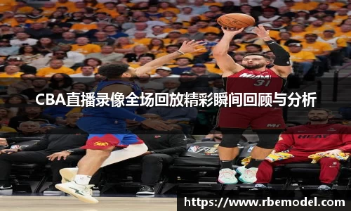 CBA直播录像全场回放精彩瞬间回顾与分析